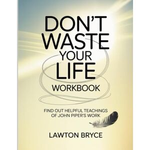 Bryce, Lawton Don't Waste Your Life Workbook: Find Out Helpful Teachings of John Piper's Work Bryce, Lawton Don't Waste Your Life Workbook: Find Out Helpful Teachings of John Piper's Work
