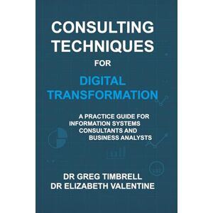 Timbrell, Dr Greg Consulting Techniques for Digital Transformation: A Practice Guide for Information Systems Consultants and Business Analysts Timbrell, Dr Greg Consulting Techniques for Digital Transformation: A Practice Guide for Information Systems Consultants and Business Analysts