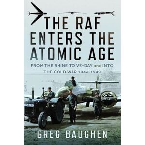 Baughen, Greg The RAF Enters the Atomic Age: From the Rhine to VE-Day and into the Cold War, 1944-1949 Baughen, Greg The RAF Enters the Atomic Age: From the Rhine to VE-Day and into the Cold War, 1944-1949