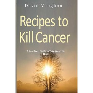 Vaughan, David RECIPES TO KILL CANCER: A real food guide to take your life back Vaughan, David RECIPES TO KILL CANCER: A real food guide to take your life back