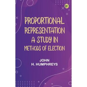 John H. Humphreys Proportional Representation: A Study in Methods of Election John H. Humphreys Proportional Representation: A Study in Methods of Election
