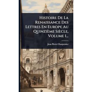 Charpentier, Jean-Pierre Histoire De La Renaissance Des Lettres En Europe Au Quinzième Siècle, Volume 1... Charpentier, Jean-Pierre Histoire De La Renaissance Des Lettres En Europe Au Quinzième Siècle, Volume 1...