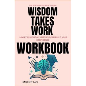 Gate, Innocent The. Strong Experience from Wisdom Takes Work Workbook: How Ryan HOLIDAY'S EXPERIENCE CAN BUILD YOUR CONFIDENCE Gate, Innocent The. Strong Experience from Wisdom Takes Work Workbook: How Ryan HOLIDAY'S EXPERIENCE CAN BUILD YOUR CONFIDENCE
