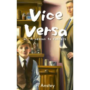 Anstey, F. Vice Versa; or, A Lesson to Fathers: Humorous Coming of Age Fantasy Novel (Annotated) Anstey, F. Vice Versa; or, A Lesson to Fathers: Humorous Coming of Age Fantasy Novel (Annotated)