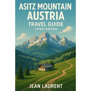 Laurent, Jean Asitz Mountain, Austria Travel Guide (Latest Edition): Best Things to Do, Winter Skiing, Summer Hiking, and Day Trips Laurent, Jean Asitz Mountain, Austria Travel Guide (Latest Edition): Best Things to Do, Winter Skiing, Summer Hiking, and Day Trips