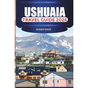 EADS, SUSAN USHUAIA Travel Guide 2026: Hiking Trails, National Parks, and Scenic Escapes in Southern Patagonia EADS, SUSAN USHUAIA Travel Guide 2026: Hiking Trails, National Parks, and Scenic Escapes in Southern Patagonia