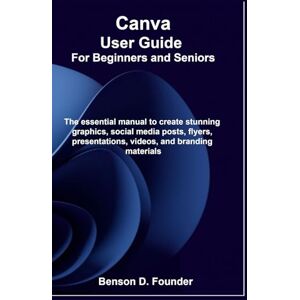 Founder, Benson D. Canva User Guide For Beginners and Seniors: The essential manual to create stunning graphics, social media posts, flyers, presentations, videos, and branding materials Founder, Benson D. Canva User Guide For Beginners and Seniors: The essential manual to create stunning graphics, social media posts, flyers, presentations, videos, and branding materials