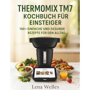 Welles, Lena Thermomix TM7 Kochbuch für Einsteiger: 100+ Einfache und Gesunde Rezepte für den Alltag Welles, Lena Thermomix TM7 Kochbuch für Einsteiger: 100+ Einfache und Gesunde Rezepte für den Alltag