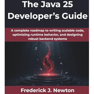 Newton, Frederick J. The Java 25 Developer’s Guide: A complete roadmap to writing scalable code, optimizing runtime behavior, and designing robust backend systems: 4 (The Future Architect Series) Newton, Frederick J. The Java 25 Developer’s Guide: A complete roadmap to writing scalable code, optimizing runtime behavior, and designing robust backend systems: 4 (The Future Architect Series)