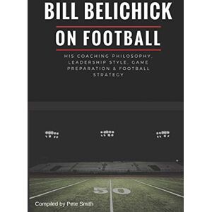 Smith, Pete Bill Belichick: His Coaching Philosophy, Leadership Style, Game Preparation & Football Strategy Smith, Pete Bill Belichick: His Coaching Philosophy, Leadership Style, Game Preparation & Football Strategy
