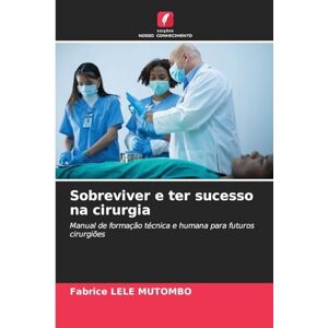 Lele Mutombo, Fabrice Sobreviver e ter sucesso na cirurgia: Manual de formação técnica e humana para futuros cirurgiões Lele Mutombo, Fabrice Sobreviver e ter sucesso na cirurgia: Manual de formação técnica e humana para futuros cirurgiões