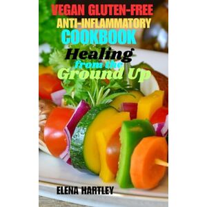 HARTLEY, ELENA VEGAN, GLUTEN-FREE ANTI-INFLAMMATORY COOKBOOK: Healing from the Ground Up HARTLEY, ELENA VEGAN, GLUTEN-FREE ANTI-INFLAMMATORY COOKBOOK: Healing from the Ground Up