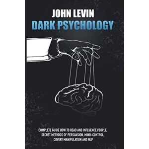 Levin, John Dark Psychology: Complete Guide How to Read and Influence People. Secret Methods of Persuasion, Mind Control, Covert Manipulation and NLP Levin, John Dark Psychology: Complete Guide How to Read and Influence People. Secret Methods of Persuasion, Mind Control, Covert Manipulation and NLP