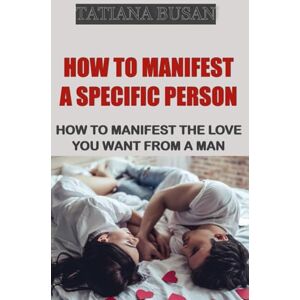Busan, Tatiana How to Manifest a Specific Person: How to Manifest a Man Who Wants to Commit to You; The Law of Assumption: Manifesting Love; How to Manifest the Relationship You Desire with a Man Busan, Tatiana How to Manifest a Specific Person: How to Manifest a Man Who Wants to Commit to You; The Law of Assumption: Manifesting Love; How to Manifest the Relationship You Desire with a Man