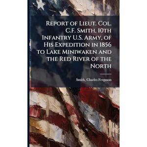 United Report of Lieut. Col. C.F. Smith, 10th Infantry U.S. Army, of His Expedition in 1856 to Lake Miniwaken and the Red River of the North United Report of Lieut. Col. C.F. Smith, 10th Infantry U.S. Army, of His Expedition in 1856 to Lake Miniwaken and the Red River of the North