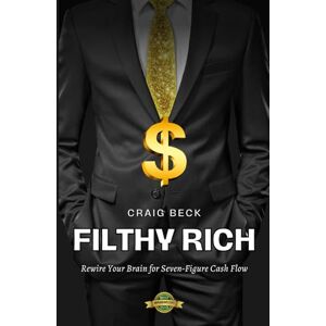 Beck, Craig Filthy Rich: Rewire Your Brain for Seven-Figure Cash Flow Beck, Craig Filthy Rich: Rewire Your Brain for Seven-Figure Cash Flow