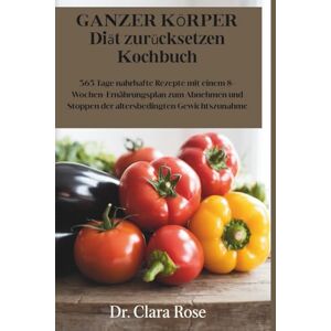Rose, Dr. Clara GANZER KÖRPER Diät zurücksetzen Kochbuch: 365 Tage nahrhafte Rezepte mit einem 8-Wochen-Ernährungsplan zum Abnehmen und Stoppen der altersbedingten Gewichtszunahme Rose, Dr. Clara GANZER KÖRPER Diät zurücksetzen Kochbuch: 365 Tage nahrhafte Rezepte mit einem 8-Wochen-Ernährungsplan zum Abnehmen und Stoppen der altersbedingten Gewichtszunahme