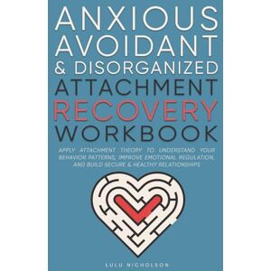 Nicholson, Lulu Anxious, Avoidant, and Disorganized Attachment Recovery Workbook: Apply Attachment Theory to Understand Your Behavior Patterns, Improve Emotional ... and Build Secure and Healthy Relationships Nicholson, Lulu Anxious, Avoidant, and Disorganized Attachment Recovery Workbook: Apply Attachment Theory to Understand Your Behavior Patterns, Improve Emotional ... and Build Secure and Healthy Relationships
