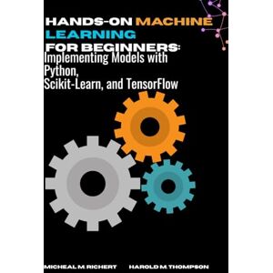 M. Richert, Micheal Hands-on Machine Learning For Beginners: Implementing Models with Python, Scikit-Learn, and TensorFlow M. Richert, Micheal Hands-on Machine Learning For Beginners: Implementing Models with Python, Scikit-Learn, and TensorFlow