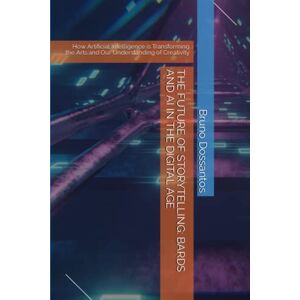 Dossantos, Bruno THE FUTURE OF STORYTELLING: BARDS AND AI IN THE DIGITAL AGE: How Artificial Intelligence is Transforming the Arts and Our Understanding of Creativity Dossantos, Bruno THE FUTURE OF STORYTELLING: BARDS AND AI IN THE DIGITAL AGE: How Artificial Intelligence is Transforming the Arts and Our Understanding of Creativity