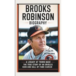 M. MCMEANS, JOSE BROOKS ROBINSON BIOGRAPHY: A Legacy at Third Base The True Story of an Orioles Icon and Hall of Fame Career M. MCMEANS, JOSE BROOKS ROBINSON BIOGRAPHY: A Legacy at Third Base The True Story of an Orioles Icon and Hall of Fame Career