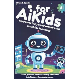 T. Sparks, Ethan AI for Kids: Empowering young minds with machine learning: A fun guide to understanding Artificial intelligence in simple terms T. Sparks, Ethan AI for Kids: Empowering young minds with machine learning: A fun guide to understanding Artificial intelligence in simple terms
