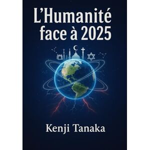 Tanaka, Kenji L'Humanité face à 2025 : Prophéties, Géopolitique et Sagesse Universelle pour la Survie: Prophéties religieuses, bouleversements géopolitiques et voies de paix à l'ère du transhumanisme Tanaka, Kenji L'Humanité face à 2025 : Prophéties, Géopolitique et Sagesse Universelle pour la Survie: Prophéties religieuses, bouleversements géopolitiques et voies de paix à l'ère du transhumanisme