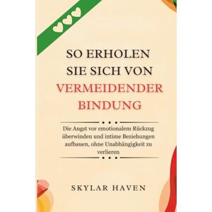 Haven, Skylar So erholen Sie sich von vermeidender Bindung: Die Angst vor emotionalem Rückzug überwinden und intime Beziehungen aufbauen, ohne Unabhängigkeit zu verlieren Haven, Skylar So erholen Sie sich von vermeidender Bindung: Die Angst vor emotionalem Rückzug überwinden und intime Beziehungen aufbauen, ohne Unabhängigkeit zu verlieren