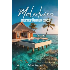 Lanclos, Robles MALEDIVEN REISEFÜHRER 2026: Entdecken Sie die Ruhe des Paradieses im Indischen Ozean Lanclos, Robles MALEDIVEN REISEFÜHRER 2026: Entdecken Sie die Ruhe des Paradieses im Indischen Ozean