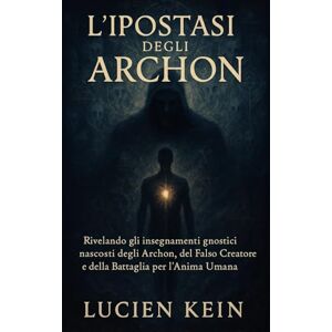 Kein, Lucien L'Ipostasi degli Archon: Rivelando gli insegnamenti gnostici nascosti degli Archon, del Falso Creatore e della Battaglia per l'Anima Umana Kein, Lucien L'Ipostasi degli Archon: Rivelando gli insegnamenti gnostici nascosti degli Archon, del Falso Creatore e della Battaglia per l'Anima Umana