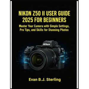B.J.Sterling, Evan NIKON Z50 II USER GUIDE 2025 FOR BEGINNERS: Master Your Camera with Simple Settings, Pro Tips, and Skills for Stunning Photos B.J.Sterling, Evan NIKON Z50 II USER GUIDE 2025 FOR BEGINNERS: Master Your Camera with Simple Settings, Pro Tips, and Skills for Stunning Photos