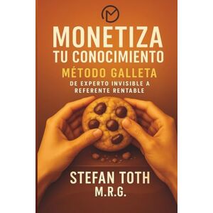 TOTH M.R.G., STEFAN Monetiza tu Conocimiento: Método Galleta: De Experto Invisible a Referente Rentable TOTH M.R.G., STEFAN Monetiza tu Conocimiento: Método Galleta: De Experto Invisible a Referente Rentable