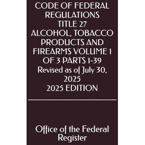 the Federal Register, Office of CODE OF FEDERAL REGULATIONS TITLE 27 ALCOHOL, TOBACCO PRODUCTS AND FIREARMS VOLUME 1 OF 3 PARTS 1-39 Revised as of July 30, 2025 2025 EDITION the Federal Register, Office of CODE OF FEDERAL REGULATIONS TITLE 27 ALCOHOL, TOBACCO PRODUCTS AND FIREARMS VOLUME 1 OF 3 PARTS 1-39 Revised as of July 30, 2025 2025 EDITION