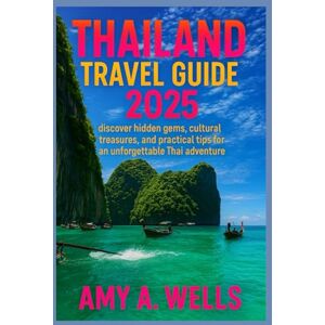 WELLS, MISS AMY A. THAILAND TRAVEL GUIDE 2025: Discover Hidden Gems, Cultural Treasures, and Practical Tips for an Unforgettable Thai Adventure WELLS, MISS AMY A. THAILAND TRAVEL GUIDE 2025: Discover Hidden Gems, Cultural Treasures, and Practical Tips for an Unforgettable Thai Adventure