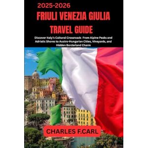 CARL, CHARLES F. FRIULI VENEZIA GIULIA TRAVEL GUIDE: Discover Italy’s Cultural Crossroads from Alpine Peaks and Adriatic Shores to Austro-Hungarian Cities, Vineyards, and Hidden Borderland Charm CARL, CHARLES F. FRIULI VENEZIA GIULIA TRAVEL GUIDE: Discover Italy’s Cultural Crossroads from Alpine Peaks and Adriatic Shores to Austro-Hungarian Cities, Vineyards, and Hidden Borderland Charm