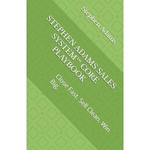 Adams, Mr Stephen STEPHEN ADAMS SALES SYSTEM™ CORE PLAYBOOK: Close Fast. Sell Clean. Win Big. Adams, Mr Stephen STEPHEN ADAMS SALES SYSTEM™ CORE PLAYBOOK: Close Fast. Sell Clean. Win Big.