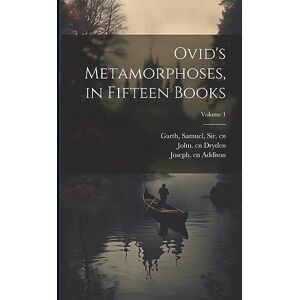 Ovid, 43 B C -17 or 18 a D Ovid's Metamorphoses, in Fifteen Books; Volume 1 Ovid, 43 B C -17 or 18 a D Ovid's Metamorphoses, in Fifteen Books; Volume 1