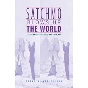 Von Eschen Satchmo Blows Up the World: Jazz Ambassadors Play the Cold War Von Eschen Satchmo Blows Up the World: Jazz Ambassadors Play the Cold War