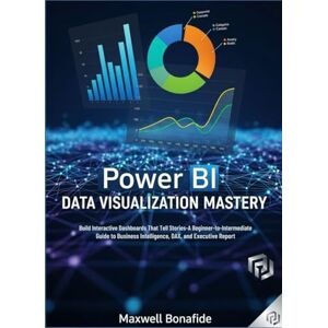 Bonafide, Maxwell Power BI Data Visualization Mastery: Build Interactive Dashboards That Tell Stories: A Beginner-to-Intermediate Guide to Business Intelligence, DAX, and Executive Reporting Bonafide, Maxwell Power BI Data Visualization Mastery: Build Interactive Dashboards That Tell Stories: A Beginner-to-Intermediate Guide to Business Intelligence, DAX, and Executive Reporting