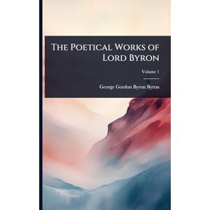 Byron, George Gordon Byron The Poetical Works of Lord Byron Byron, George Gordon Byron The Poetical Works of Lord Byron