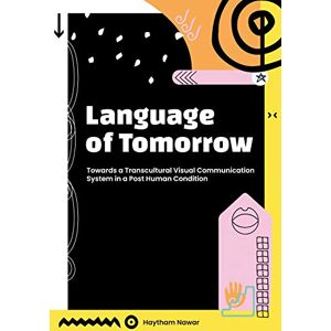 Nawar, Haytham Language of Tomorrow: Towards a Transcultural Visual Communication System in a Posthuman Condition Nawar, Haytham Language of Tomorrow: Towards a Transcultural Visual Communication System in a Posthuman Condition