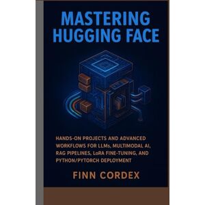 CORDEX, FINN MASTERING HUGGING FACE: HANDS-ON PROJECTS AND ADVANCED WORKFLOWS FOR LLMS, MULTIMODAL AI, RAG PIPELINES, LORA FINE-TUNING, AND PYTHON/PYTORCH DEPLOYMENT CORDEX, FINN MASTERING HUGGING FACE: HANDS-ON PROJECTS AND ADVANCED WORKFLOWS FOR LLMS, MULTIMODAL AI, RAG PIPELINES, LORA FINE-TUNING, AND PYTHON/PYTORCH DEPLOYMENT