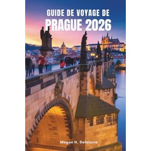 Delatorre, Megan H. GUIDE DE VOYAGE DE PRAGUE 2026: Meilleurs sites touristiques et conseils locaux pour explorer le cœur de la Tchéquie Delatorre, Megan H. GUIDE DE VOYAGE DE PRAGUE 2026: Meilleurs sites touristiques et conseils locaux pour explorer le cœur de la Tchéquie