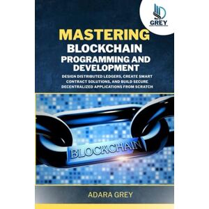 Grey, Adara Mastering Blockchain Programming and Development: Design Distributed Ledgers, Create Smart Contract Solutions, and Build Secure Decentralized Applications from Scratch Grey, Adara Mastering Blockchain Programming and Development: Design Distributed Ledgers, Create Smart Contract Solutions, and Build Secure Decentralized Applications from Scratch