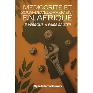 Sharady, Clyde Salumu Médiocrité Et Sous-Développement En Afrique: 5 Verrous A Faire Sauter Sharady, Clyde Salumu Médiocrité Et Sous-Développement En Afrique: 5 Verrous A Faire Sauter