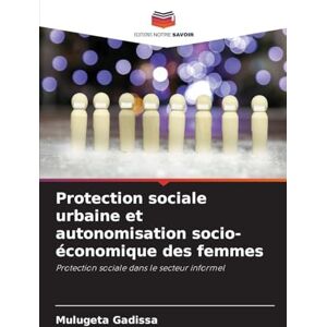 Gadissa, Mulugeta Protection sociale urbaine et autonomisation socio-économique des femmes: Protection sociale dans le secteur informel Gadissa, Mulugeta Protection sociale urbaine et autonomisation socio-économique des femmes: Protection sociale dans le secteur informel