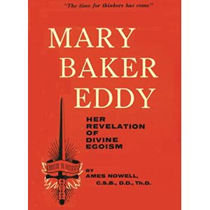 Nowell C.S.B., Mr. Ames Mary Baker Eddy, Her Revelation of Divine Egoism Nowell C.S.B., Mr. Ames Mary Baker Eddy, Her Revelation of Divine Egoism