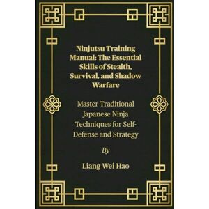 Hao, Liang Wei Ninjutsu Training Manual: The Essential Skills of Stealth, Survival, and Shadow Warfare: Master Traditional Japanese Ninja Techniques for Self-Defense and Strategy Hao, Liang Wei Ninjutsu Training Manual: The Essential Skills of Stealth, Survival, and Shadow Warfare: Master Traditional Japanese Ninja Techniques for Self-Defense and Strategy