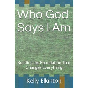Elkinton, Kelly A Who God Says I Am: Building the Foundation That Changes Everything Elkinton, Kelly A Who God Says I Am: Building the Foundation That Changes Everything