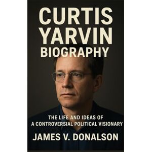 V. DONALSON, JAMES CURTIS YARVIN BIOGRAPHY: The Life And Ideas Of A Controversial Political Visionary V. DONALSON, JAMES CURTIS YARVIN BIOGRAPHY: The Life And Ideas Of A Controversial Political Visionary